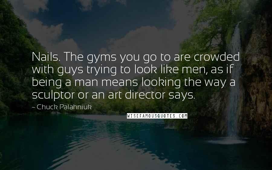 Chuck Palahniuk Quotes: Nails. The gyms you go to are crowded with guys trying to look like men, as if being a man means looking the way a sculptor or an art director says.