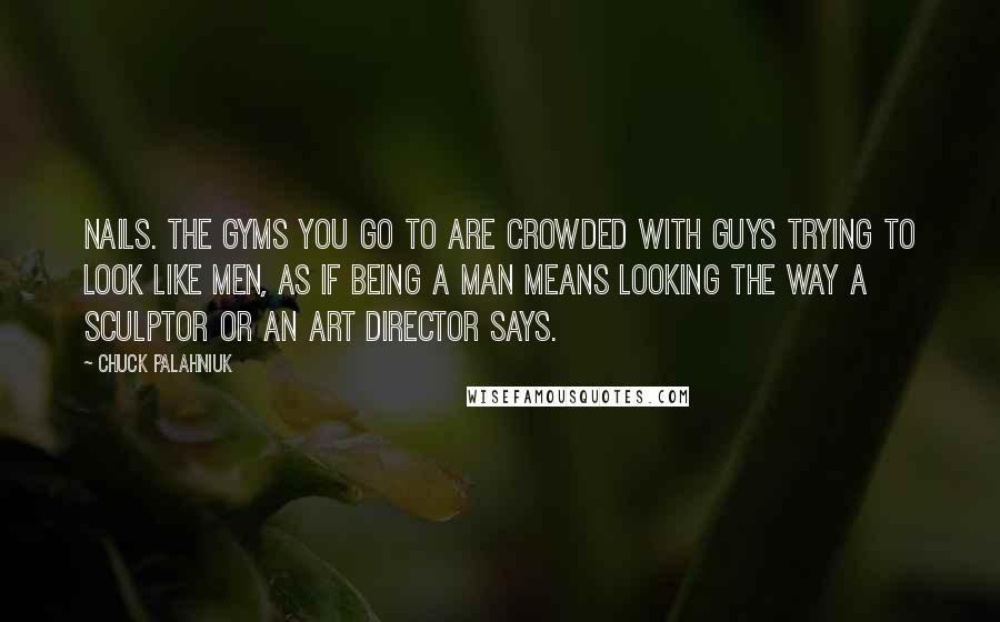 Chuck Palahniuk Quotes: Nails. The gyms you go to are crowded with guys trying to look like men, as if being a man means looking the way a sculptor or an art director says.
