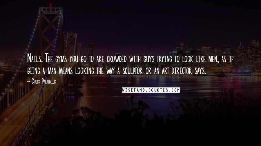 Chuck Palahniuk Quotes: Nails. The gyms you go to are crowded with guys trying to look like men, as if being a man means looking the way a sculptor or an art director says.