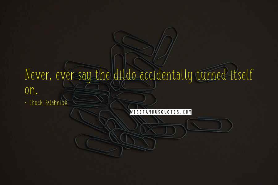 Chuck Palahniuk Quotes: Never, ever say the dildo accidentally turned itself on.