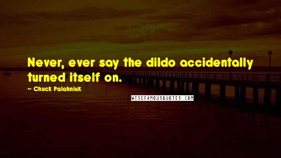 Chuck Palahniuk Quotes: Never, ever say the dildo accidentally turned itself on.