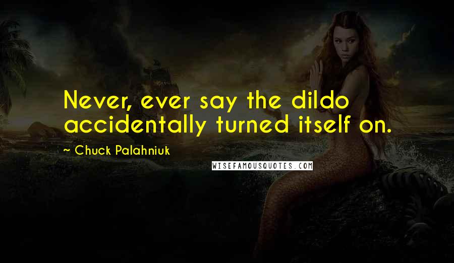 Chuck Palahniuk Quotes: Never, ever say the dildo accidentally turned itself on.