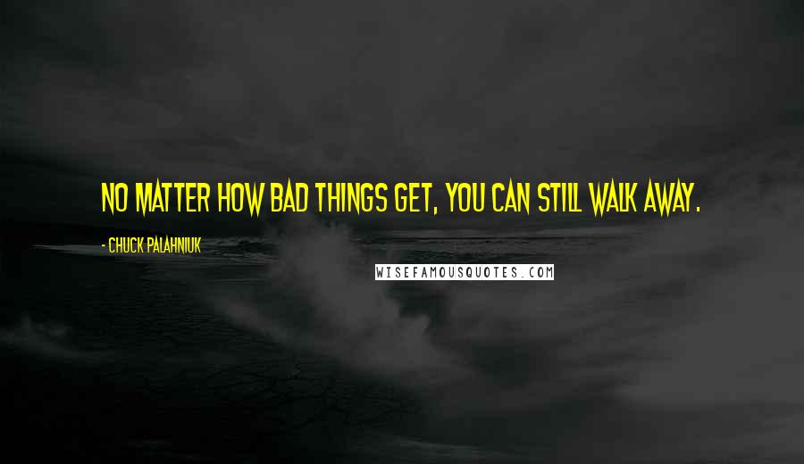Chuck Palahniuk Quotes: No matter how bad things get, you can still walk away.