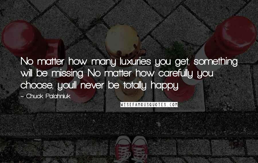 Chuck Palahniuk Quotes: No matter how many luxuries you get, something will be missing. No matter how carefully you choose, you'll never be totally happy.
