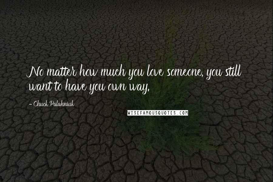 Chuck Palahniuk Quotes: No matter how much you love someone, you still want to have you own way.