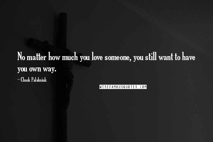 Chuck Palahniuk Quotes: No matter how much you love someone, you still want to have you own way.