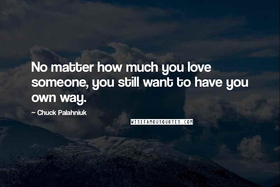 Chuck Palahniuk Quotes: No matter how much you love someone, you still want to have you own way.