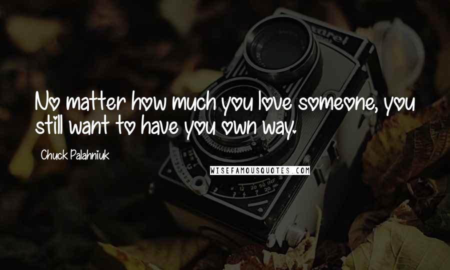 Chuck Palahniuk Quotes: No matter how much you love someone, you still want to have you own way.