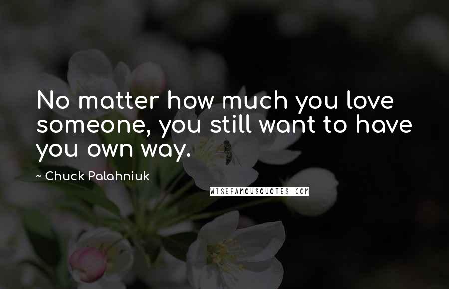 Chuck Palahniuk Quotes: No matter how much you love someone, you still want to have you own way.