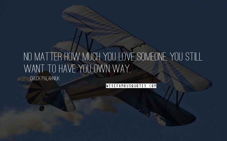 Chuck Palahniuk Quotes: No matter how much you love someone, you still want to have you own way.