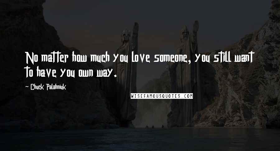 Chuck Palahniuk Quotes: No matter how much you love someone, you still want to have you own way.