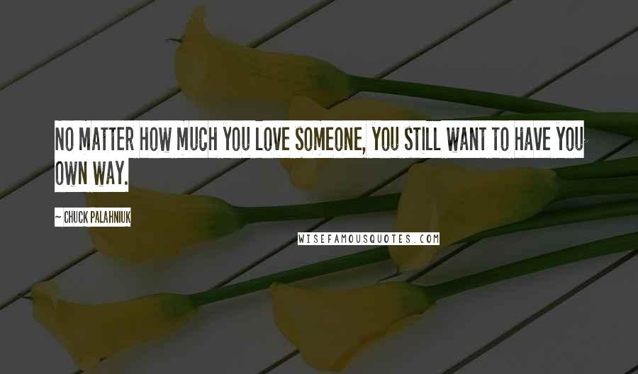 Chuck Palahniuk Quotes: No matter how much you love someone, you still want to have you own way.