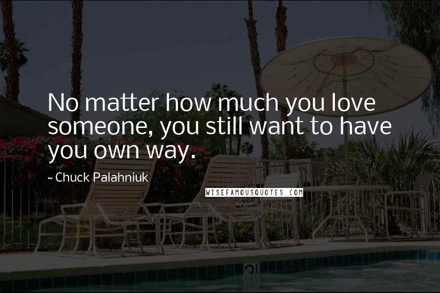 Chuck Palahniuk Quotes: No matter how much you love someone, you still want to have you own way.