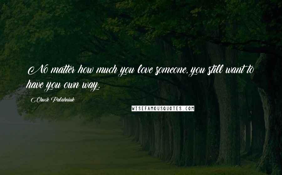 Chuck Palahniuk Quotes: No matter how much you love someone, you still want to have you own way.