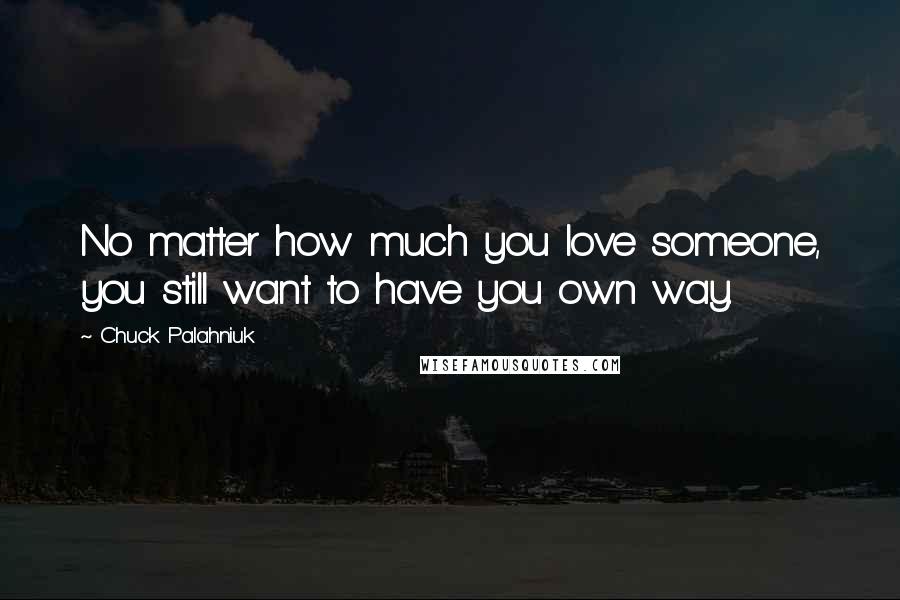 Chuck Palahniuk Quotes: No matter how much you love someone, you still want to have you own way.