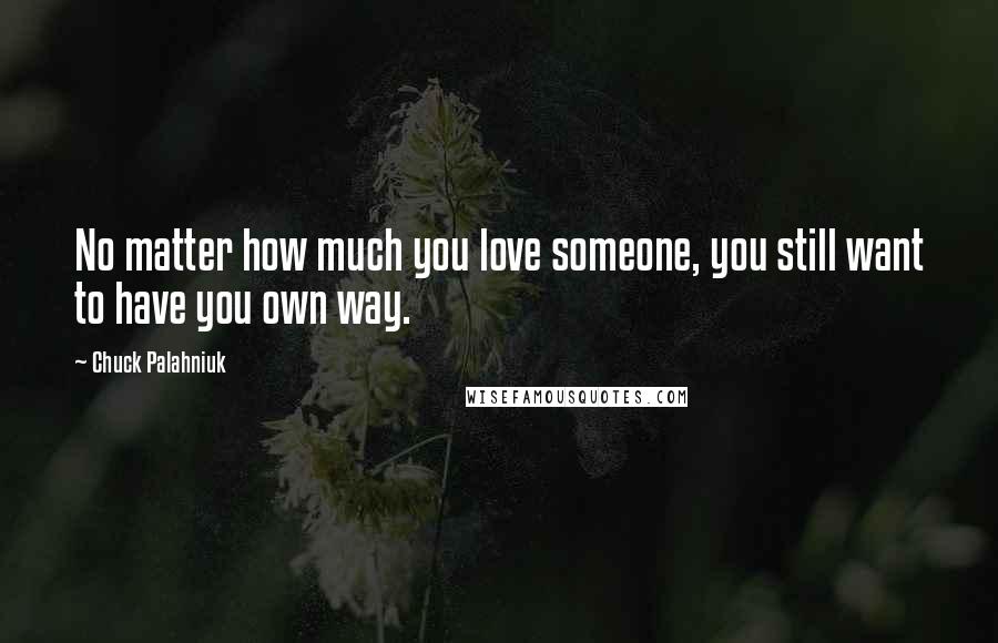 Chuck Palahniuk Quotes: No matter how much you love someone, you still want to have you own way.