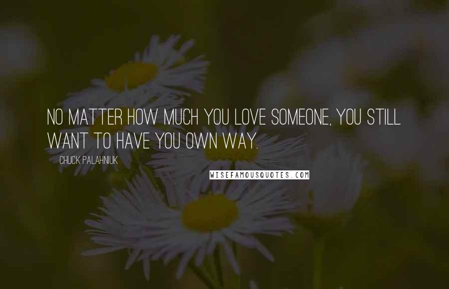 Chuck Palahniuk Quotes: No matter how much you love someone, you still want to have you own way.