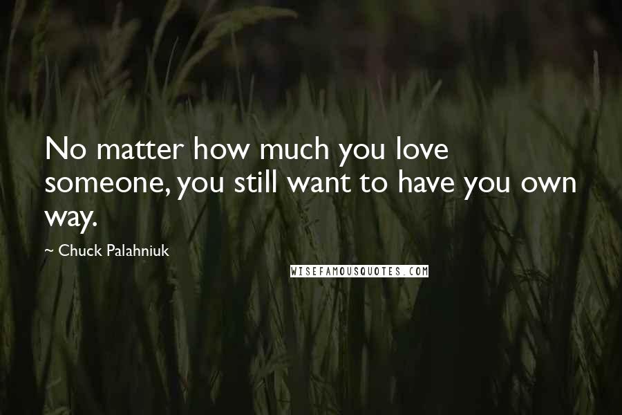 Chuck Palahniuk Quotes: No matter how much you love someone, you still want to have you own way.