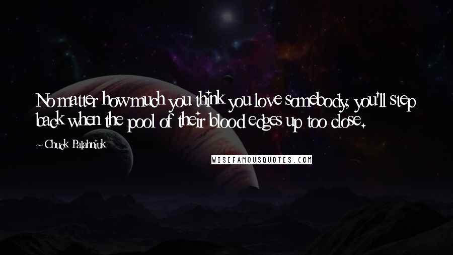 Chuck Palahniuk Quotes: No matter how much you think you love somebody, you'll step back when the pool of their blood edges up too close.