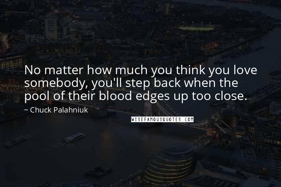 Chuck Palahniuk Quotes: No matter how much you think you love somebody, you'll step back when the pool of their blood edges up too close.