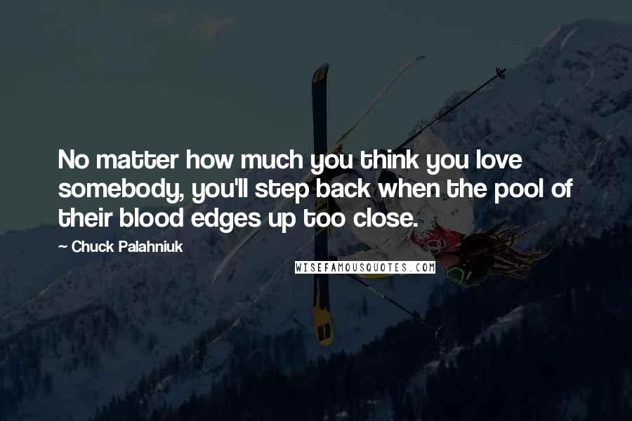 Chuck Palahniuk Quotes: No matter how much you think you love somebody, you'll step back when the pool of their blood edges up too close.