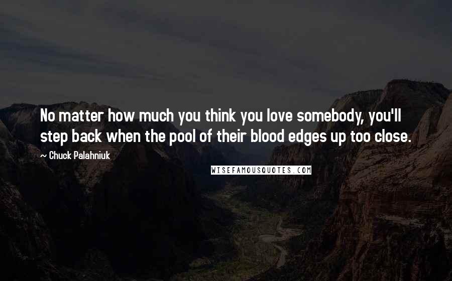 Chuck Palahniuk Quotes: No matter how much you think you love somebody, you'll step back when the pool of their blood edges up too close.
