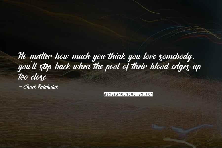 Chuck Palahniuk Quotes: No matter how much you think you love somebody, you'll step back when the pool of their blood edges up too close.