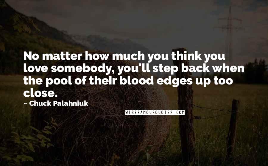 Chuck Palahniuk Quotes: No matter how much you think you love somebody, you'll step back when the pool of their blood edges up too close.