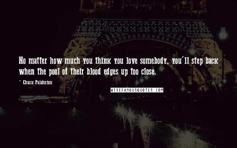 Chuck Palahniuk Quotes: No matter how much you think you love somebody, you'll step back when the pool of their blood edges up too close.