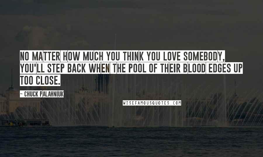 Chuck Palahniuk Quotes: No matter how much you think you love somebody, you'll step back when the pool of their blood edges up too close.