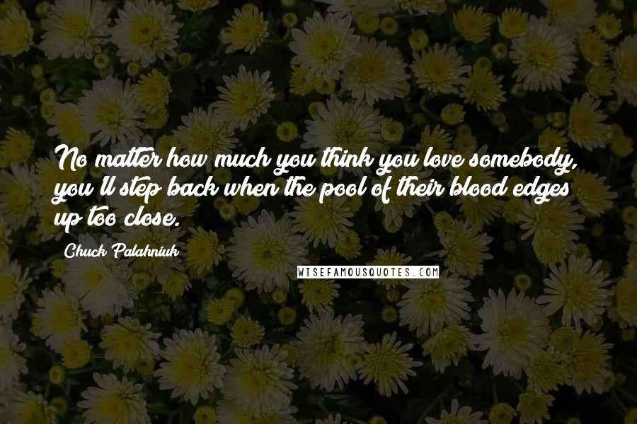 Chuck Palahniuk Quotes: No matter how much you think you love somebody, you'll step back when the pool of their blood edges up too close.
