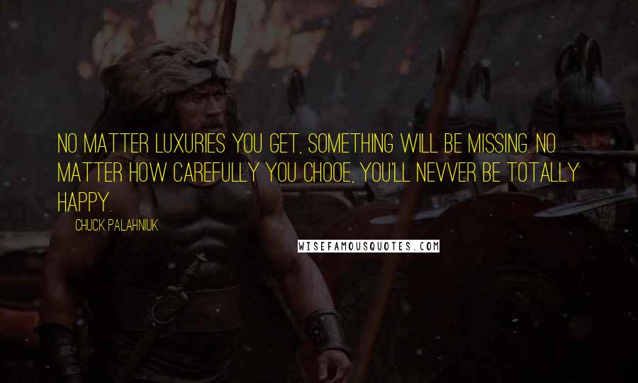 Chuck Palahniuk Quotes: No matter luxuries you get, something will be missing. No matter how carefully you chooe, you'll nevver be totally happy.