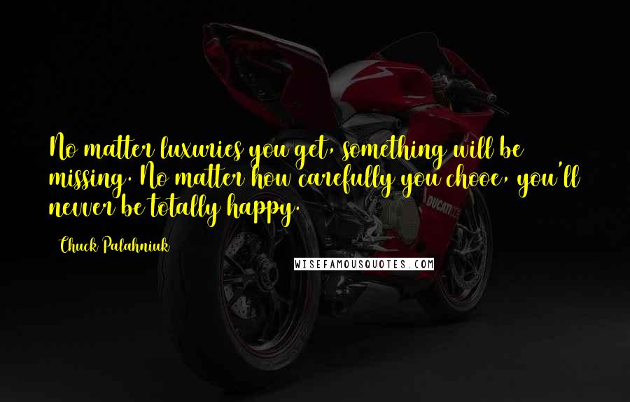 Chuck Palahniuk Quotes: No matter luxuries you get, something will be missing. No matter how carefully you chooe, you'll nevver be totally happy.