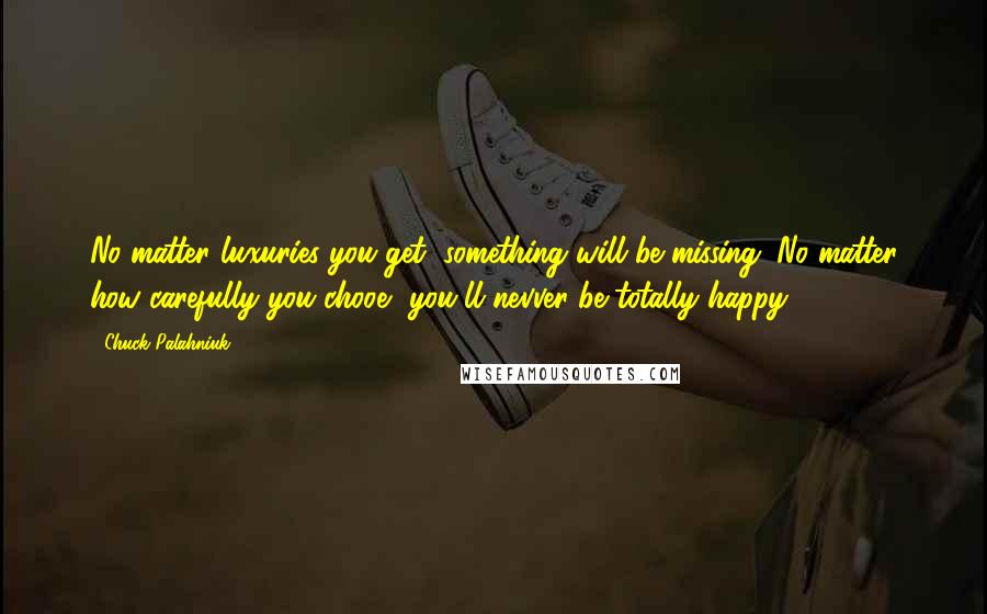 Chuck Palahniuk Quotes: No matter luxuries you get, something will be missing. No matter how carefully you chooe, you'll nevver be totally happy.