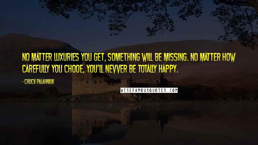 Chuck Palahniuk Quotes: No matter luxuries you get, something will be missing. No matter how carefully you chooe, you'll nevver be totally happy.