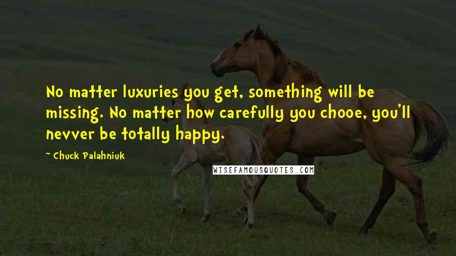 Chuck Palahniuk Quotes: No matter luxuries you get, something will be missing. No matter how carefully you chooe, you'll nevver be totally happy.
