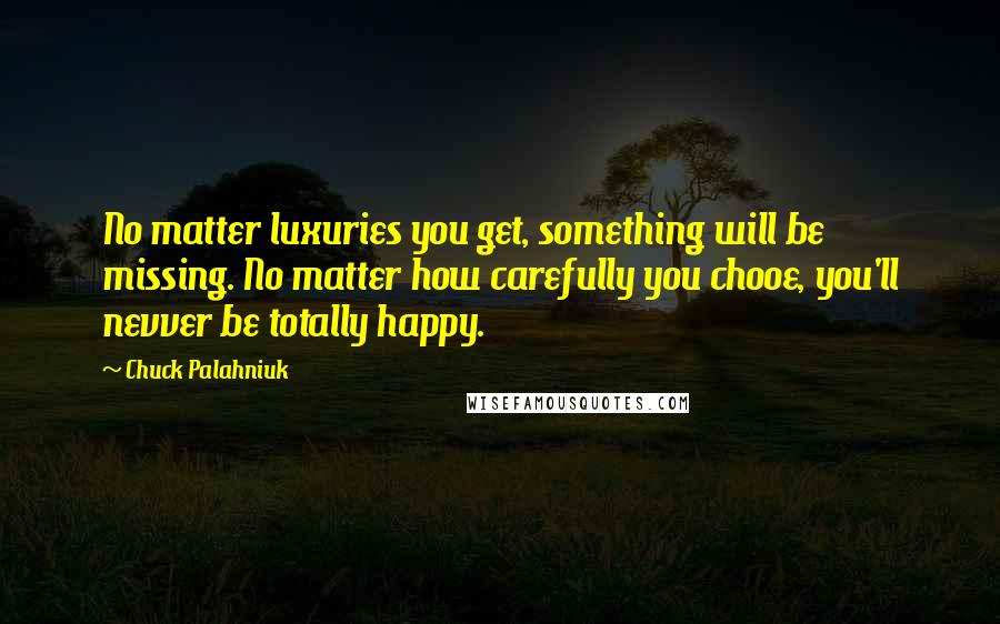 Chuck Palahniuk Quotes: No matter luxuries you get, something will be missing. No matter how carefully you chooe, you'll nevver be totally happy.