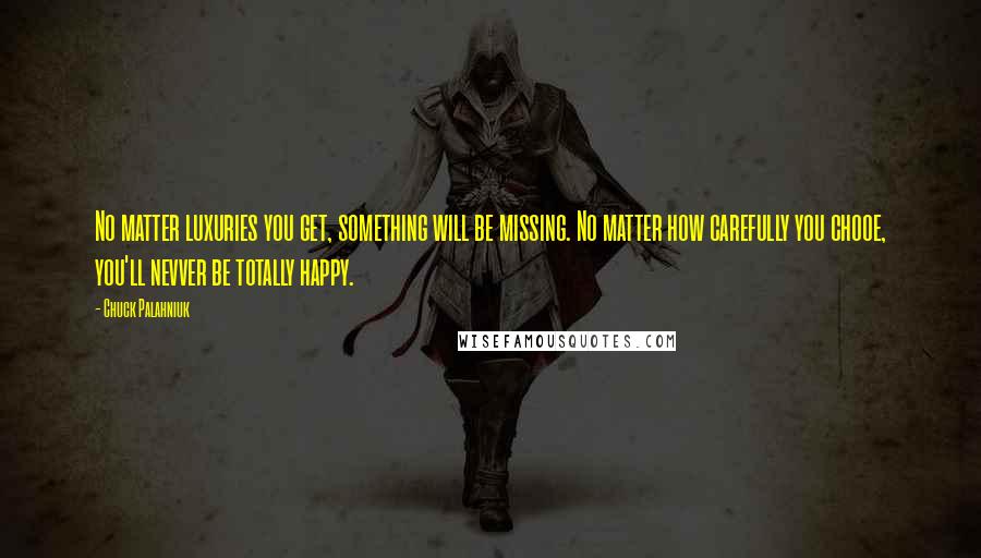 Chuck Palahniuk Quotes: No matter luxuries you get, something will be missing. No matter how carefully you chooe, you'll nevver be totally happy.