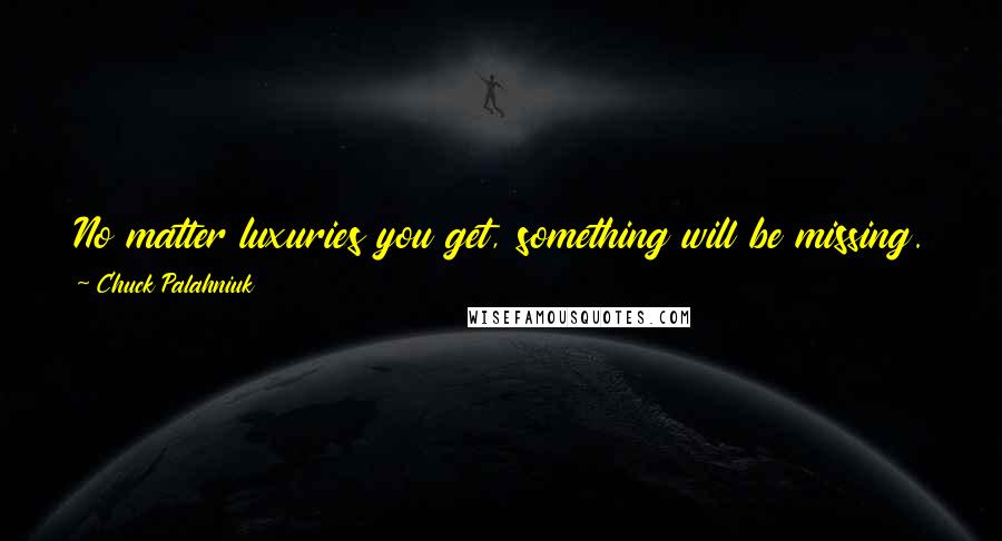 Chuck Palahniuk Quotes: No matter luxuries you get, something will be missing. No matter how carefully you chooe, you'll nevver be totally happy.