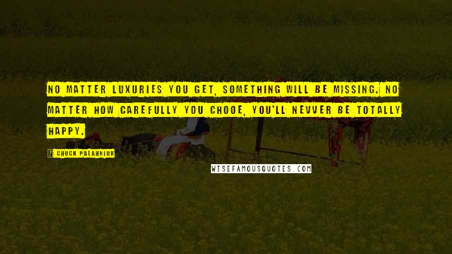 Chuck Palahniuk Quotes: No matter luxuries you get, something will be missing. No matter how carefully you chooe, you'll nevver be totally happy.