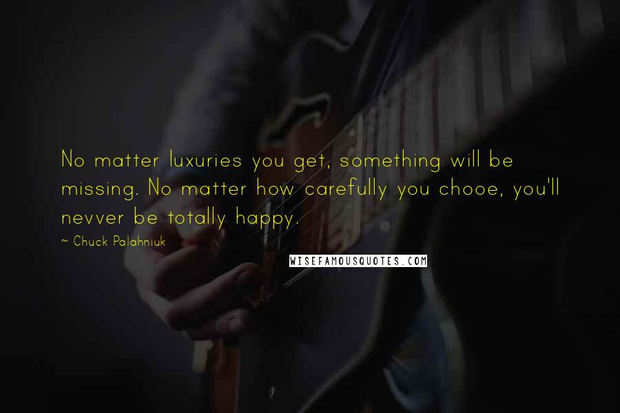 Chuck Palahniuk Quotes: No matter luxuries you get, something will be missing. No matter how carefully you chooe, you'll nevver be totally happy.