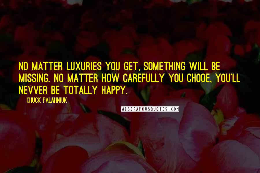 Chuck Palahniuk Quotes: No matter luxuries you get, something will be missing. No matter how carefully you chooe, you'll nevver be totally happy.