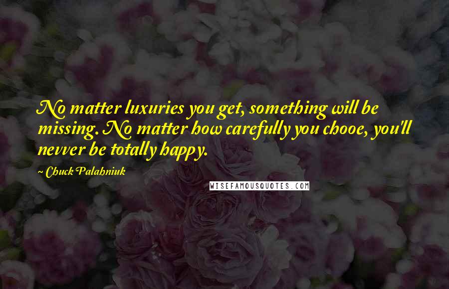 Chuck Palahniuk Quotes: No matter luxuries you get, something will be missing. No matter how carefully you chooe, you'll nevver be totally happy.