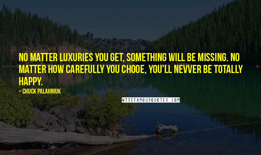 Chuck Palahniuk Quotes: No matter luxuries you get, something will be missing. No matter how carefully you chooe, you'll nevver be totally happy.