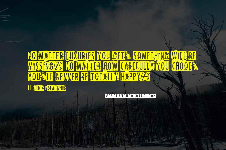 Chuck Palahniuk Quotes: No matter luxuries you get, something will be missing. No matter how carefully you chooe, you'll nevver be totally happy.