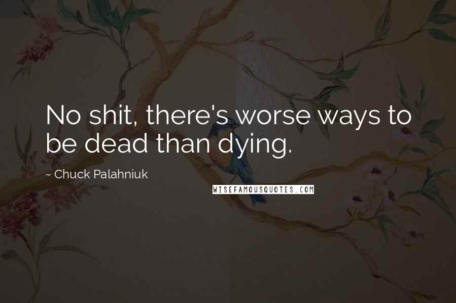 Chuck Palahniuk Quotes: No shit, there's worse ways to be dead than dying.