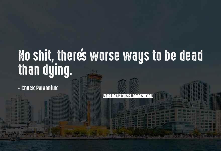 Chuck Palahniuk Quotes: No shit, there's worse ways to be dead than dying.