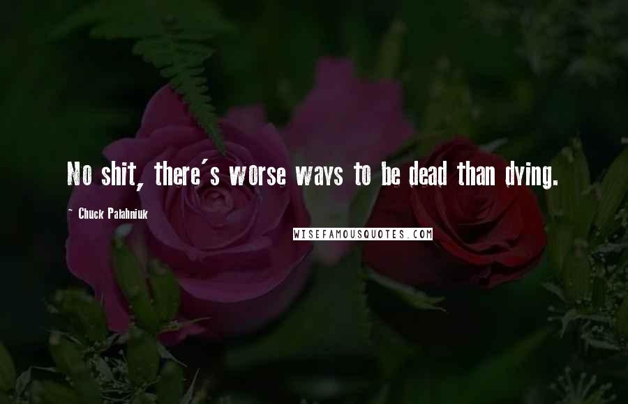 Chuck Palahniuk Quotes: No shit, there's worse ways to be dead than dying.