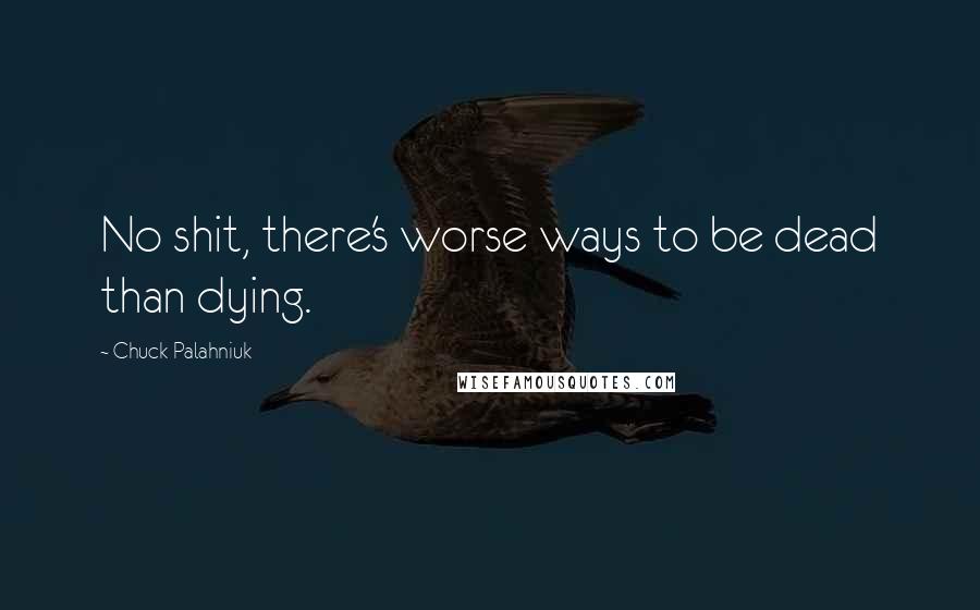 Chuck Palahniuk Quotes: No shit, there's worse ways to be dead than dying.
