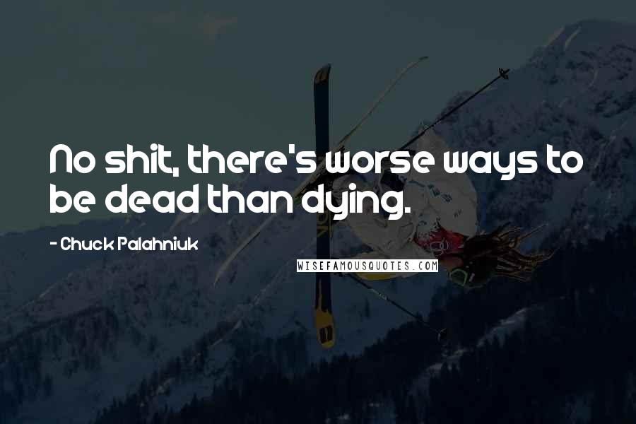Chuck Palahniuk Quotes: No shit, there's worse ways to be dead than dying.